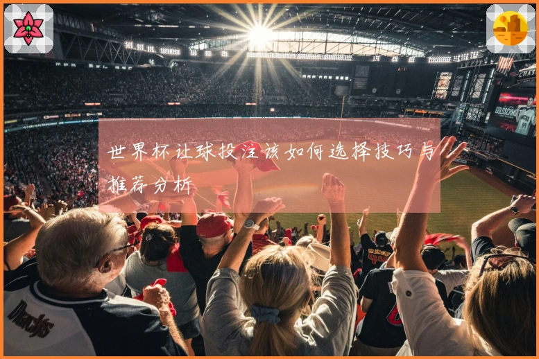 世界杯让球投注该如何选择技巧与推荐分析
