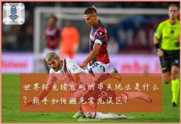世界杯竞猜官网的串关玩法是什么？新手如何避免常见误区？