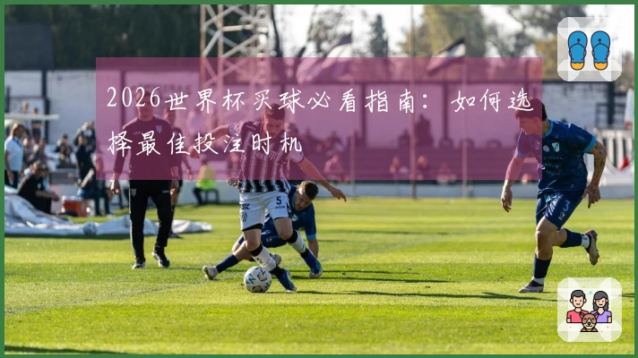2026世界杯买球必看指南：如何选择最佳投注时机