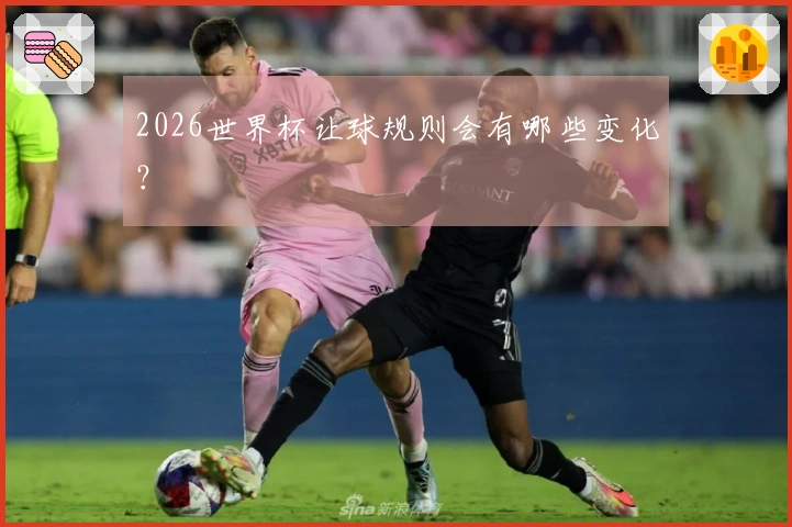 2026世界杯让球规则会有哪些变化？