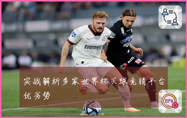 实战解析多家世界杯买球竞猜平台优劣势