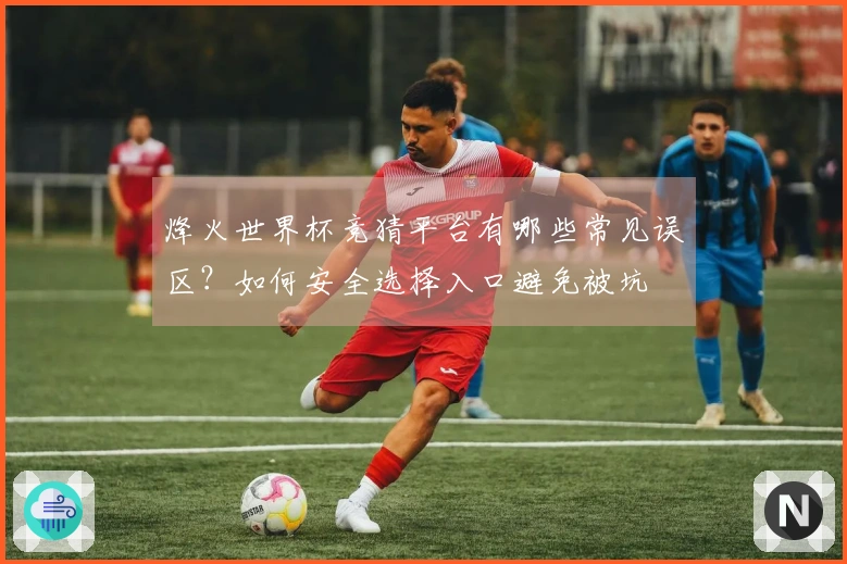 烽火世界杯竞猜平台有哪些常见误区？如何安全选择入口避免被坑