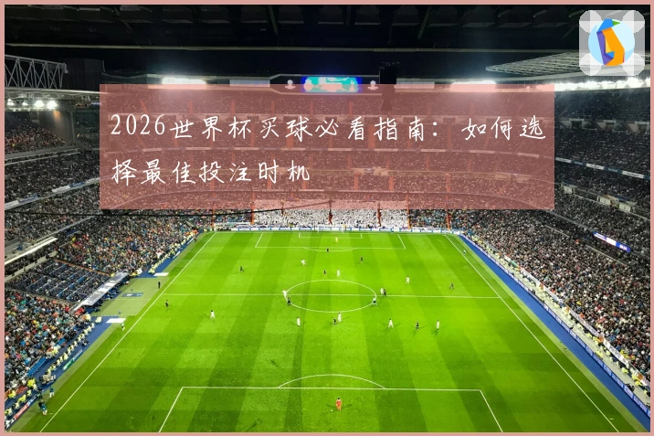 2026世界杯买球必看指南：如何选择最佳投注时机