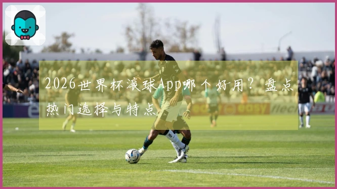 2026世界杯滚球App哪个好用?盘点热门选择与特点