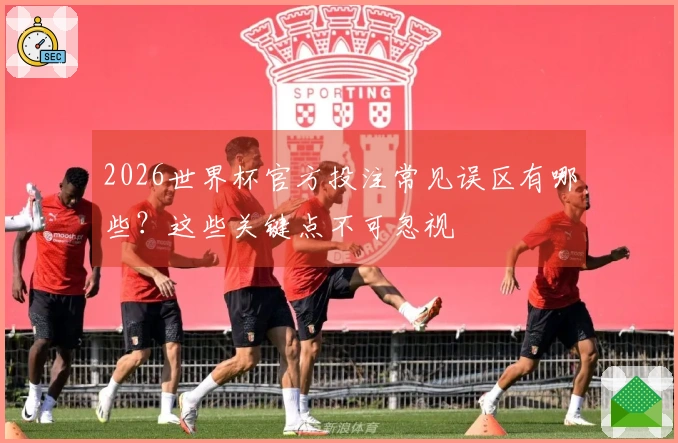 2026世界杯官方投注常见误区有哪些？这些关键点不可忽视