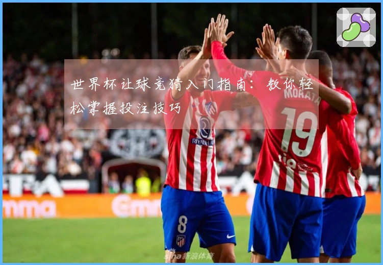 世界杯让球竞猜入门指南：教你轻松掌握投注技巧