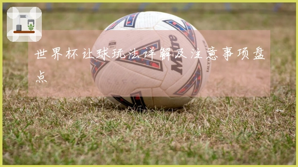世界杯让球玩法详解及注意事项盘点