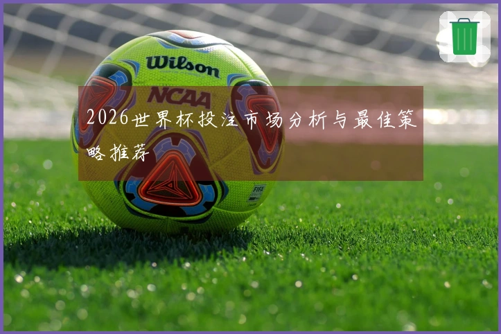 2026世界杯投注市场分析与最佳策略推荐