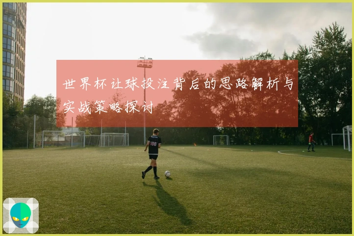 世界杯让球投注背后的思路解析与实战策略探讨