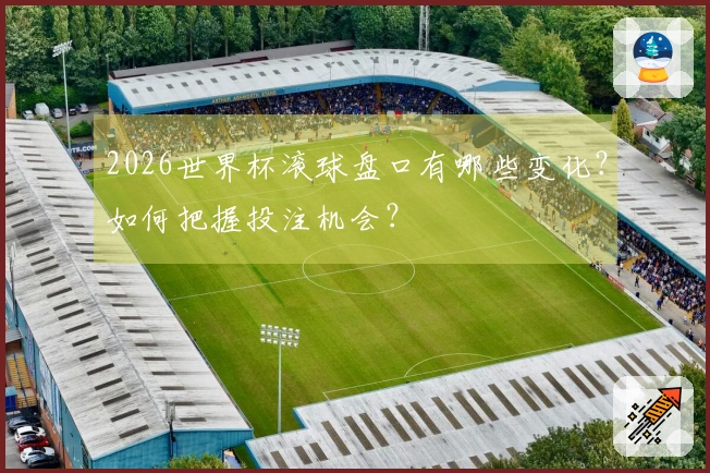 2026世界杯滚球盘口有哪些变化?如何把握投注机会?