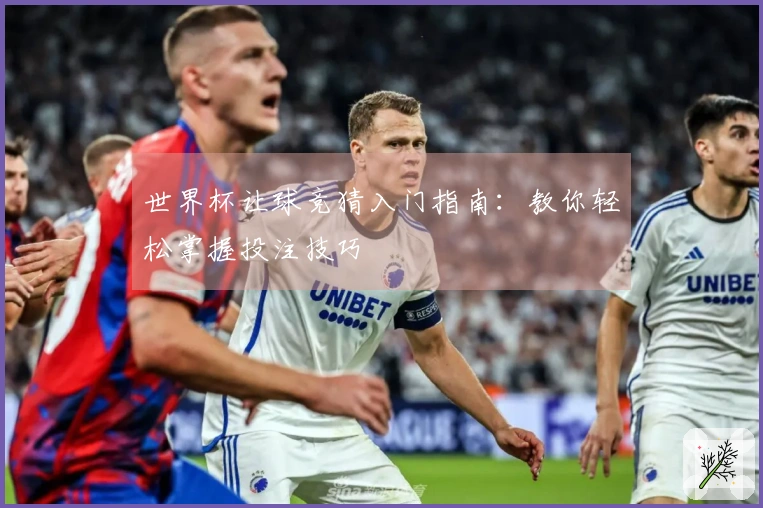 世界杯让球竞猜入门指南:教你轻松掌握投注技巧